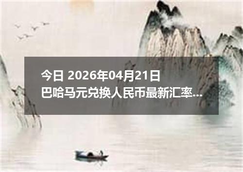 今日 2026年04月21日 巴哈马元兑换人民币最新汇率行情