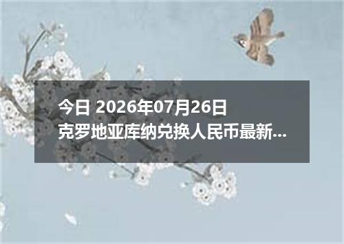 今日 2026年07月26日 克罗地亚库纳兑换人民币最新汇率行情
