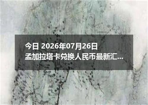今日 2026年07月26日 孟加拉塔卡兑换人民币最新汇率行情