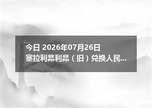 今日 2026年07月26日 塞拉利昂利昂（旧）兑换人民币最新汇率行情