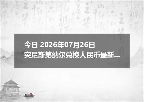今日 2026年07月26日 突尼斯第纳尔兑换人民币最新汇率行情