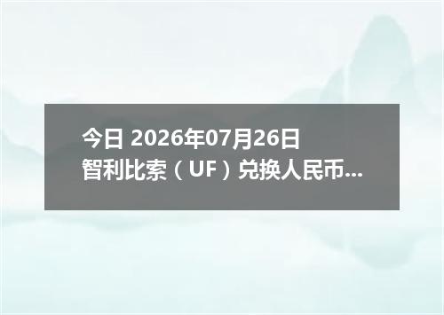 今日 2026年07月26日 智利比索（UF）兑换人民币最新汇率行情