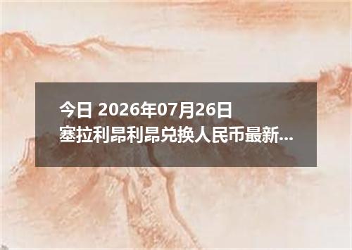 今日 2026年07月26日 塞拉利昂利昂兑换人民币最新汇率行情