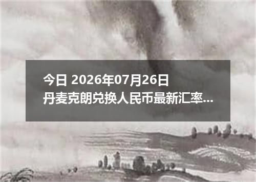 今日 2026年07月26日 丹麦克朗兑换人民币最新汇率行情