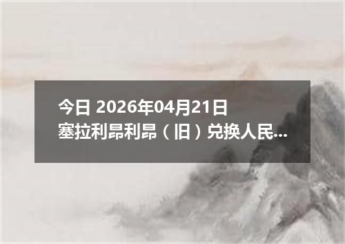 今日 2026年04月21日 塞拉利昂利昂（旧）兑换人民币最新汇率行情