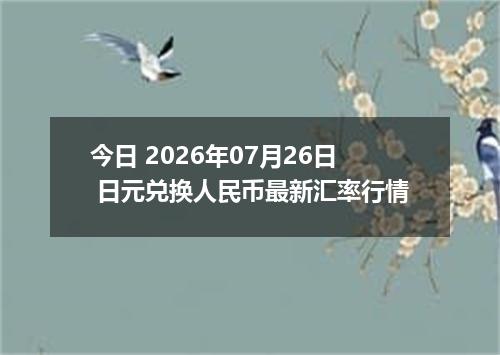 今日 2026年07月26日 日元兑换人民币最新汇率行情