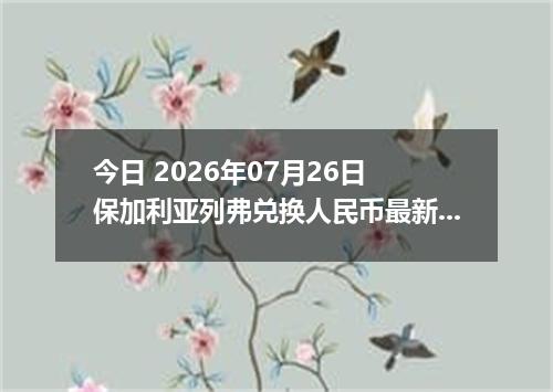今日 2026年07月26日 保加利亚列弗兑换人民币最新汇率行情