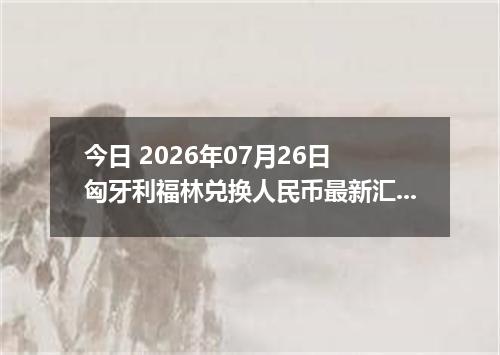 今日 2026年07月26日 匈牙利福林兑换人民币最新汇率行情