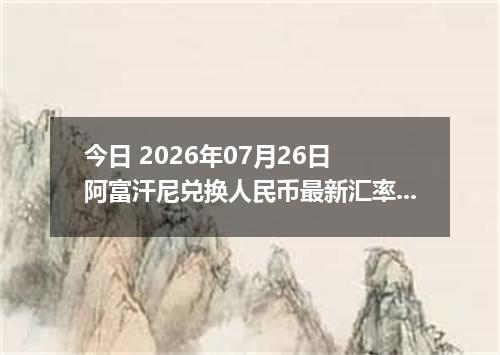 今日 2026年07月26日 阿富汗尼兑换人民币最新汇率行情