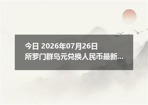 今日 2026年07月26日 所罗门群岛元兑换人民币最新汇率行情