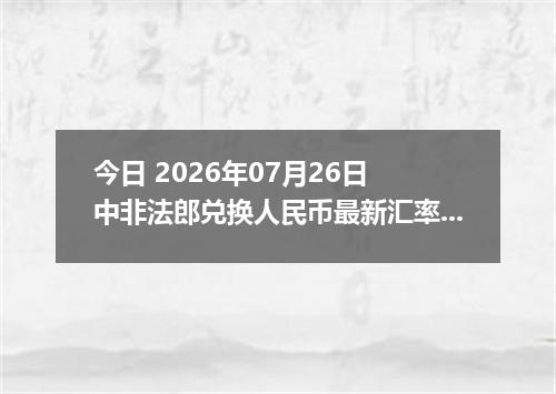 今日 2026年07月26日 中非法郎兑换人民币最新汇率行情