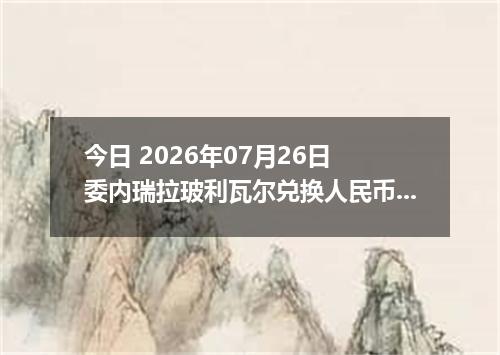 今日 2026年07月26日 委内瑞拉玻利瓦尔兑换人民币最新汇率行情