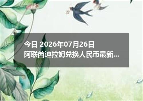 今日 2026年07月26日 阿联酋迪拉姆兑换人民币最新汇率行情