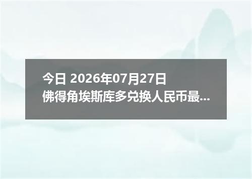 今日 2026年07月27日 佛得角埃斯库多兑换人民币最新汇率行情