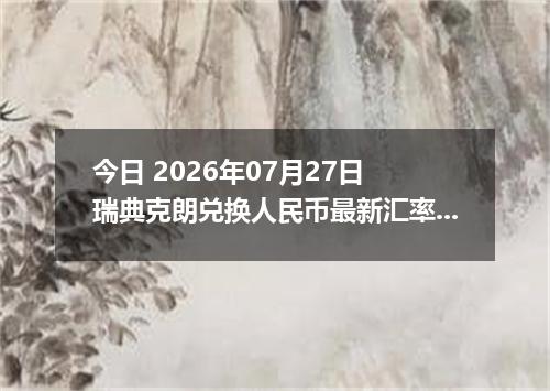 今日 2026年07月27日 瑞典克朗兑换人民币最新汇率行情
