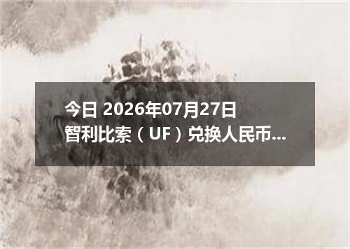 今日 2026年07月27日 智利比索（UF）兑换人民币最新汇率行情