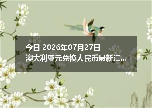 今日 2026年07月27日 澳大利亚元兑换人民币最新汇率行情