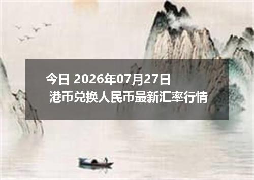 今日 2026年07月27日 港币兑换人民币最新汇率行情