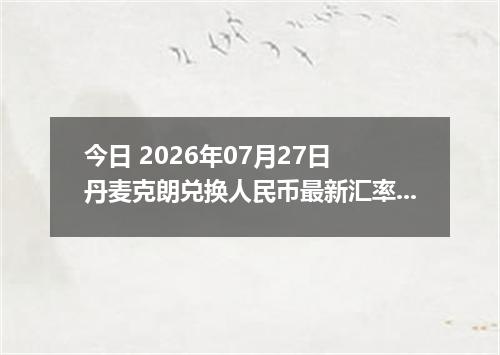 今日 2026年07月27日 丹麦克朗兑换人民币最新汇率行情