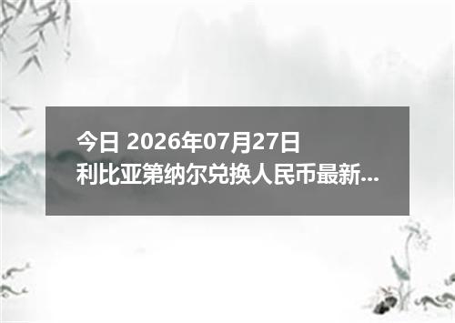 今日 2026年07月27日 利比亚第纳尔兑换人民币最新汇率行情