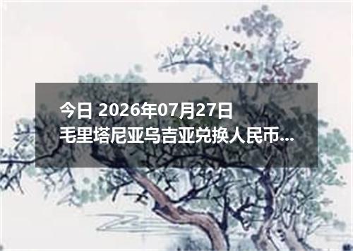 今日 2026年07月27日 毛里塔尼亚乌吉亚兑换人民币最新汇率行情