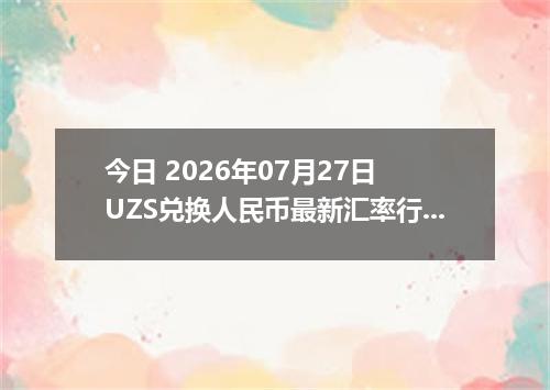 今日 2026年07月27日 UZS兑换人民币最新汇率行情