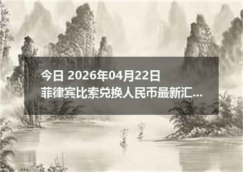 今日 2026年04月22日 菲律宾比索兑换人民币最新汇率行情