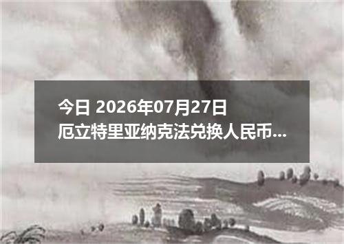 今日 2026年07月27日 厄立特里亚纳克法兑换人民币最新汇率行情