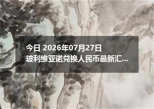 今日 2026年07月27日 玻利维亚诺兑换人民币最新汇率行情