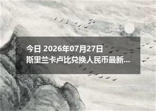 今日 2026年07月27日 斯里兰卡卢比兑换人民币最新汇率行情
