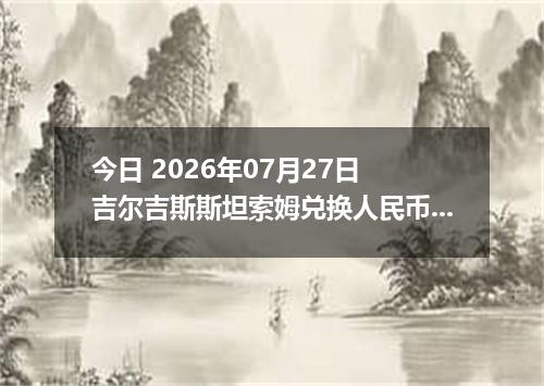 今日 2026年07月27日 吉尔吉斯斯坦索姆兑换人民币最新汇率行情