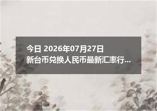 今日 2026年07月27日 新台币兑换人民币最新汇率行情