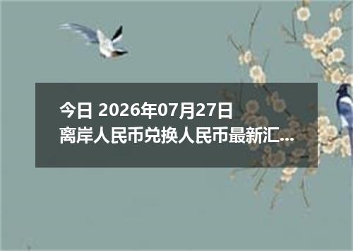 今日 2026年07月27日 离岸人民币兑换人民币最新汇率行情