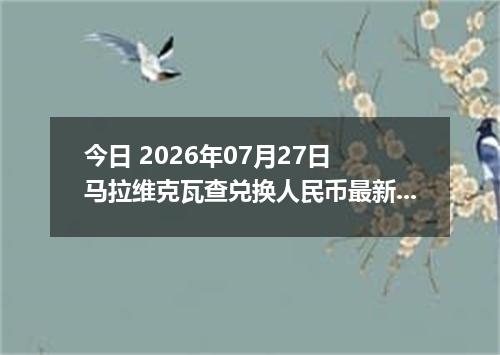 今日 2026年07月27日 马拉维克瓦查兑换人民币最新汇率行情