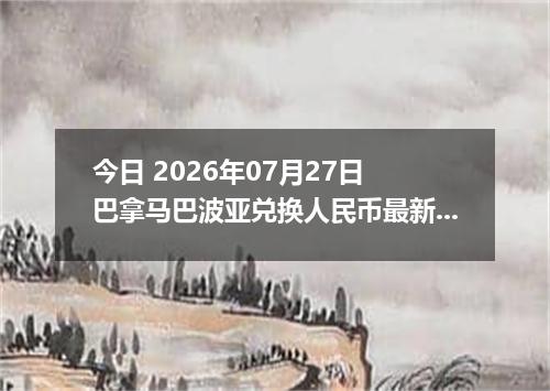今日 2026年07月27日 巴拿马巴波亚兑换人民币最新汇率行情