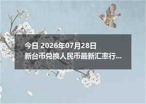 今日 2026年07月28日 新台币兑换人民币最新汇率行情
