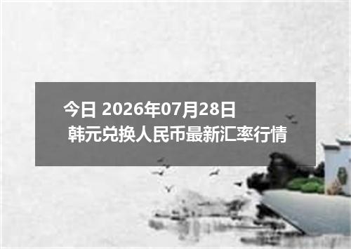 今日 2026年07月28日 韩元兑换人民币最新汇率行情