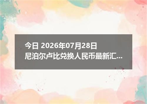 今日 2026年07月28日 尼泊尔卢比兑换人民币最新汇率行情