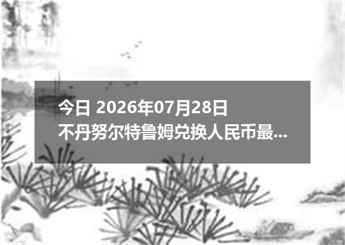 今日 2026年07月28日 不丹努尔特鲁姆兑换人民币最新汇率行情