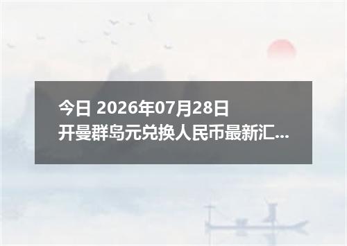 今日 2026年07月28日 开曼群岛元兑换人民币最新汇率行情