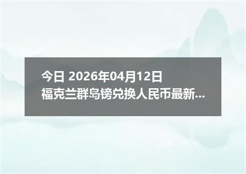 今日 2026年04月12日 福克兰群岛镑兑换人民币最新汇率行情