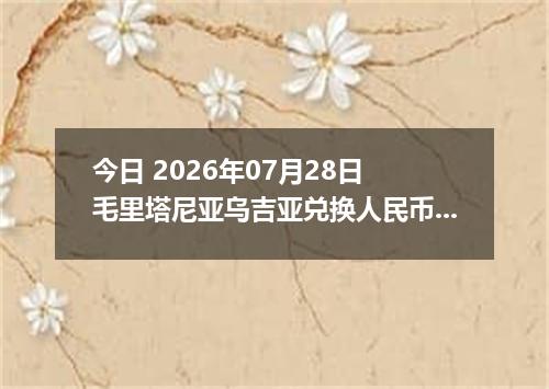 今日 2026年07月28日 毛里塔尼亚乌吉亚兑换人民币最新汇率行情