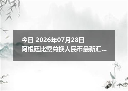 今日 2026年07月28日 阿根廷比索兑换人民币最新汇率行情