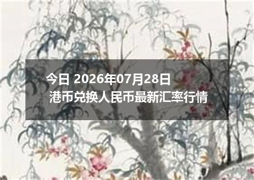 今日 2026年07月28日 港币兑换人民币最新汇率行情