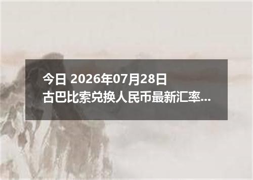 今日 2026年07月28日 古巴比索兑换人民币最新汇率行情