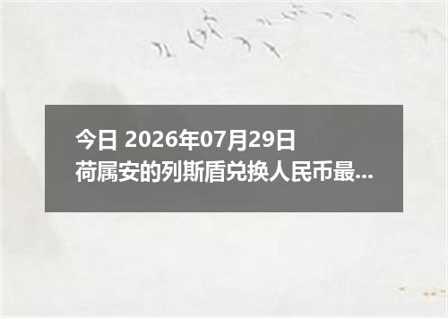 今日 2026年07月29日 荷属安的列斯盾兑换人民币最新汇率行情