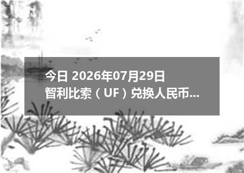 今日 2026年07月29日 智利比索（UF）兑换人民币最新汇率行情