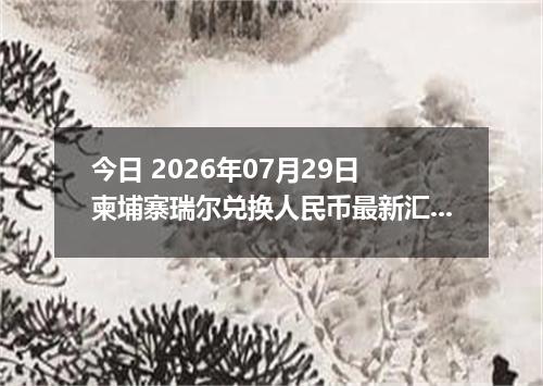 今日 2026年07月29日 柬埔寨瑞尔兑换人民币最新汇率行情