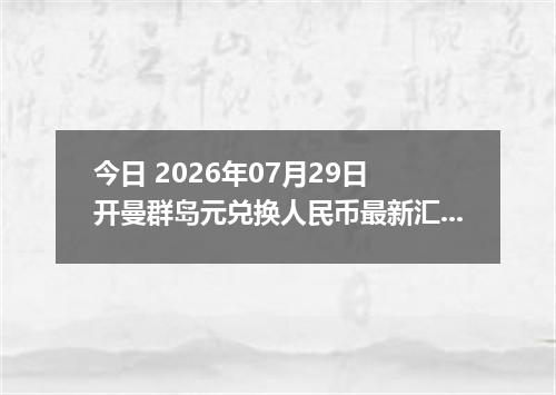 今日 2026年07月29日 开曼群岛元兑换人民币最新汇率行情