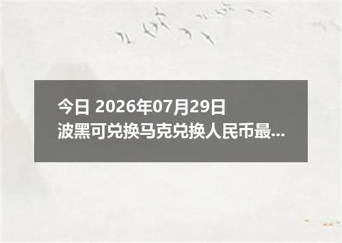 今日 2026年07月29日 波黑可兑换马克兑换人民币最新汇率行情